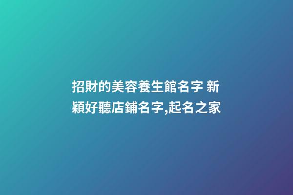 招財的美容養生館名字 新穎好聽店鋪名字,起名之家-第1張-店鋪起名-玄機派